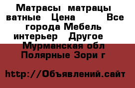 Матрасы (матрацы) ватные › Цена ­ 599 - Все города Мебель, интерьер » Другое   . Мурманская обл.,Полярные Зори г.